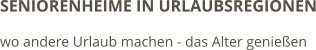 SENIORENHEIME IN URLAUBSREGIONEN wo andere Urlaub machen - das Alter genießen