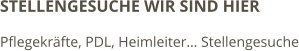 STELLENGESUCHE WIR SIND HIER Pflegekräfte, PDL, Heimleiter… Stellengesuche