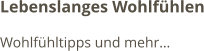 Lebenslanges Wohlfühlen Wohlfühltipps und mehr…