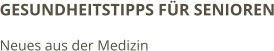 GESUNDHEITSTIPPS FÜR SENIOREN Neues aus der Medizin