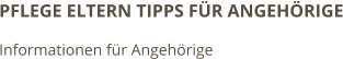 PFLEGE ELTERN TIPPS FÜR ANGEHÖRIGE Informationen für Angehörige