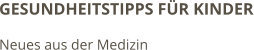 GESUNDHEITSTIPPS FÜR KINDER Neues aus der Medizin