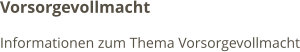 Vorsorgevollmacht Informationen zum Thema Vorsorgevollmacht